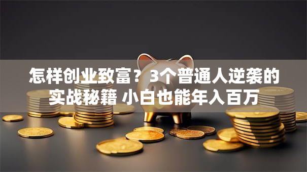 怎样创业致富？3个普通人逆袭的实战秘籍 小白也能年入百万