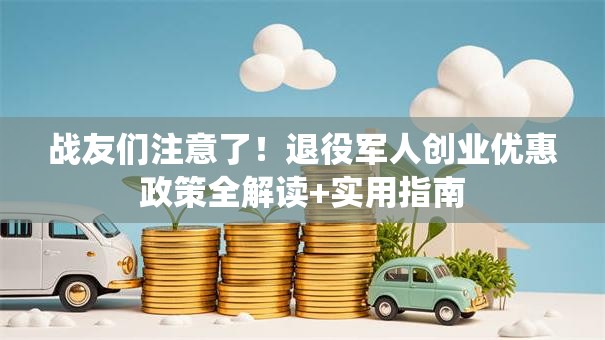 战友们注意了！退役军人创业优惠政策全解读+实用指南