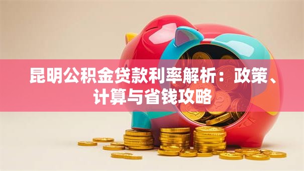 昆明公积金贷款利率解析：政策、计算与省钱攻略