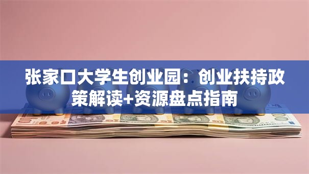张家口大学生创业园：创业扶持政策解读+资源盘点指南