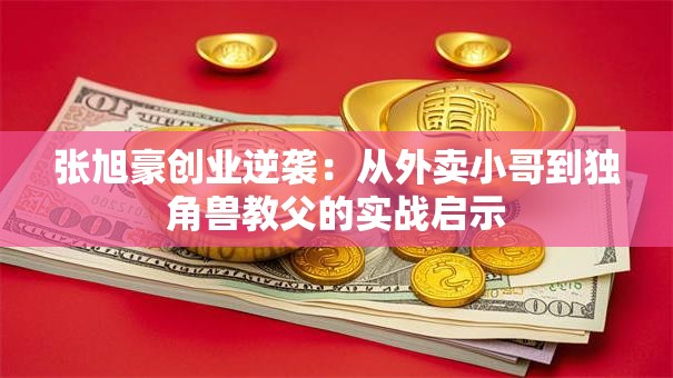 张旭豪创业逆袭：从外卖小哥到独角兽教父的实战启示