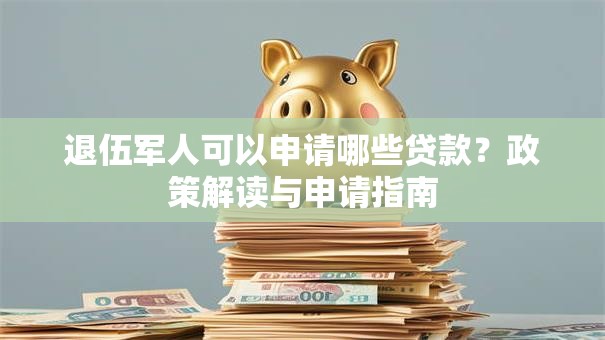 退伍军人可以申请哪些贷款？政策解读与申请指南