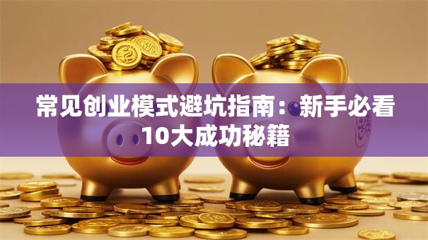 常见创业模式避坑指南：新手必看10大成功秘籍