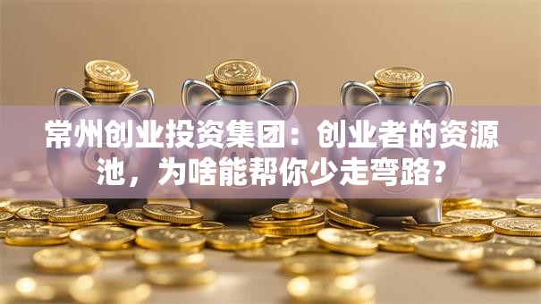 常州创业投资集团：创业者的资源池，为啥能帮你少走弯路？