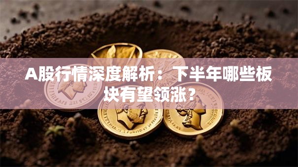 A股行情深度解析：下半年哪些板块有望领涨？