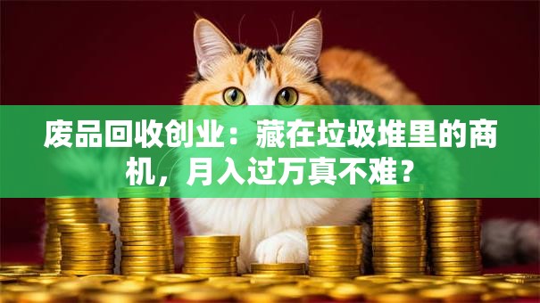 废品回收创业：藏在垃圾堆里的商机，月入过万真不难？