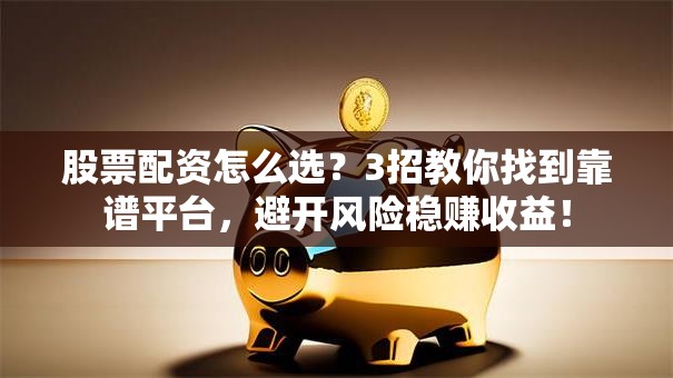 股票配资怎么选？3招教你找到靠谱平台，避开风险稳赚收益！