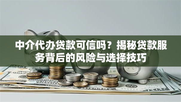 中介代办贷款可信吗？揭秘贷款服务背后的风险与选择技巧