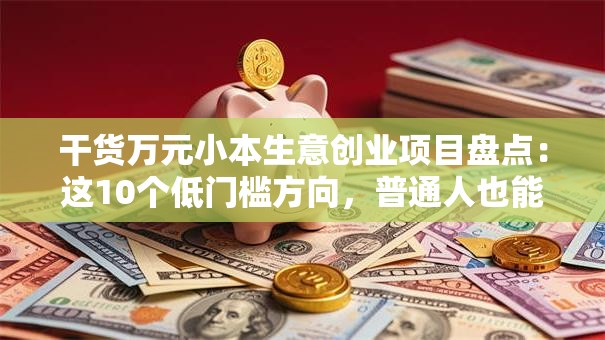 干货万元小本生意创业项目盘点：这10个低门槛方向，普通人也能月入过万