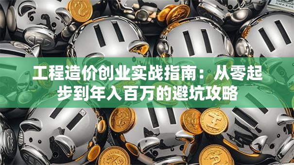 工程造价创业实战指南：从零起步到年入百万的避坑攻略