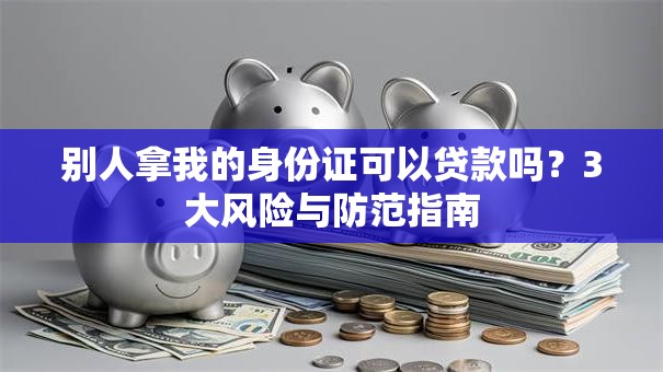 别人拿我的身份证可以贷款吗？3大风险与防范指南