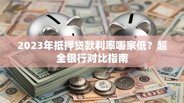 2023年抵押贷款利率哪家低？超全银行对比指南