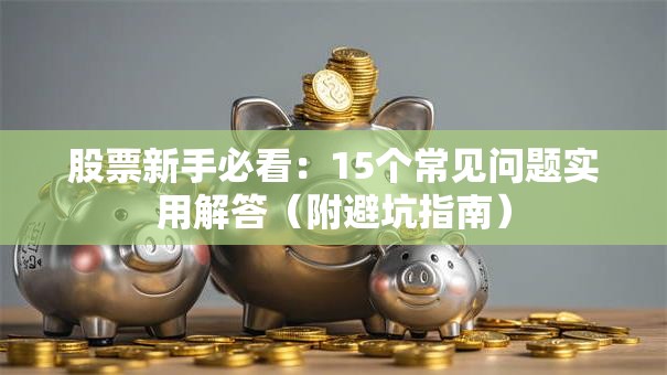 股票新手必看：15个常见问题实用解答（附避坑指南）