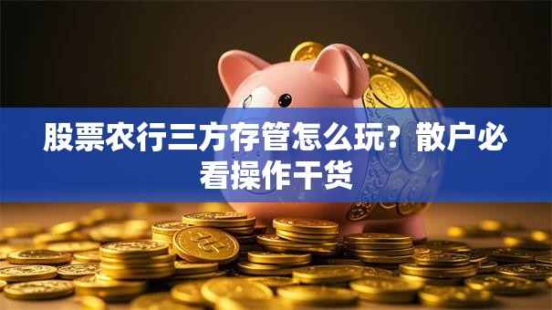 股票农行三方存管怎么玩？散户必看操作干货