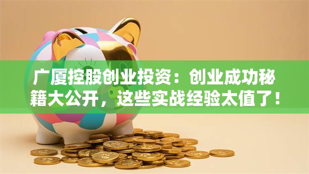 广厦控股创业投资：创业成功秘籍大公开，这些实战经验太值了！