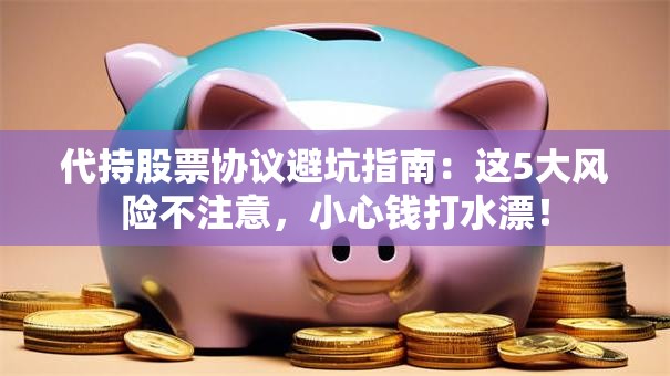 代持股票协议避坑指南：这5大风险不注意，小心钱打水漂！