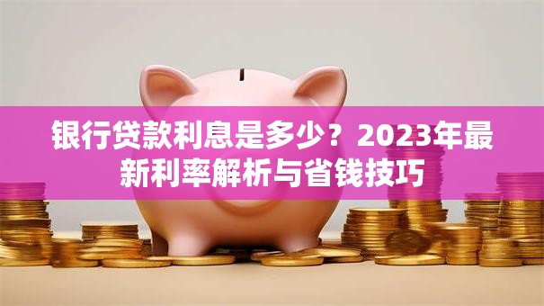 银行贷款利息是多少？2023年最新利率解析与省钱技巧