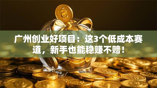 广州创业好项目：这3个低成本赛道，新手也能稳赚不赔！