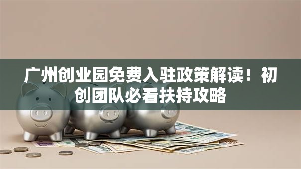 广州创业园免费入驻政策解读！初创团队必看扶持攻略