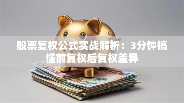股票复权公式实战解析：3分钟搞懂前复权后复权差异