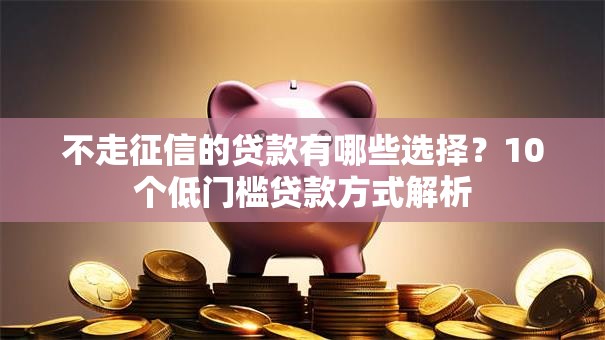 不走征信的贷款有哪些选择？10个低门槛贷款方式解析