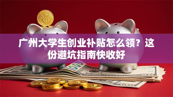 广州大学生创业补贴怎么领？这份避坑指南快收好