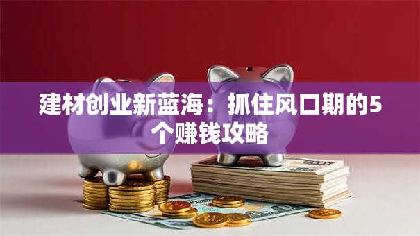 建材创业新蓝海：抓住风口期的5个赚钱攻略