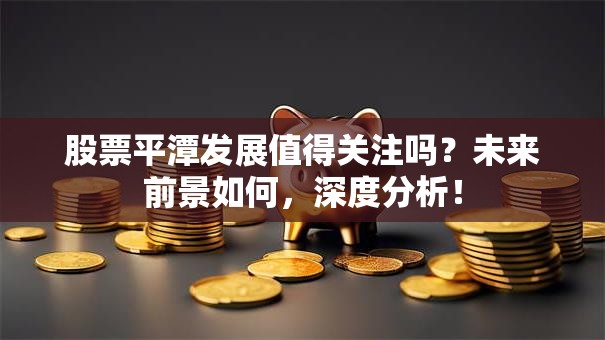 股票平潭发展值得关注吗？未来前景如何，深度分析！
