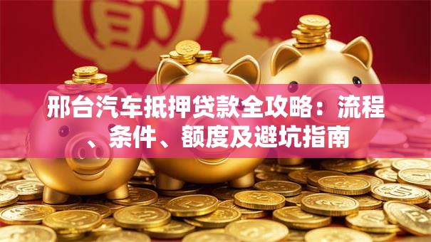 邢台汽车抵押贷款全攻略：流程、条件、额度及避坑指南