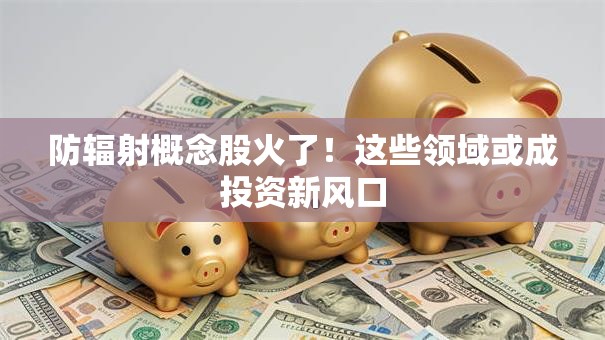 防辐射概念股火了！这些领域或成投资新风口
