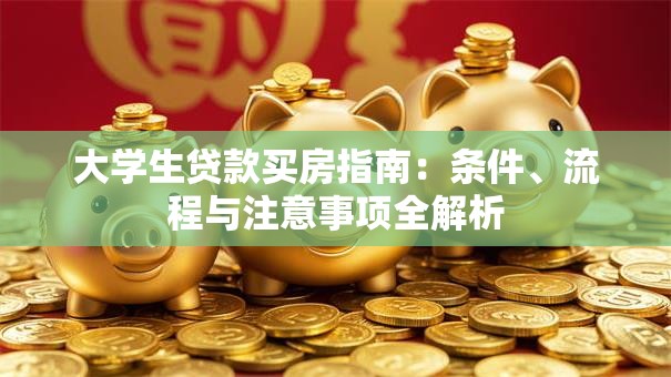 大学生贷款买房指南：条件、流程与注意事项全解析