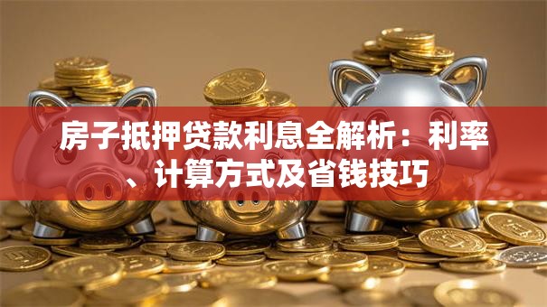 房子抵押贷款利息全解析：利率、计算方式及省钱技巧