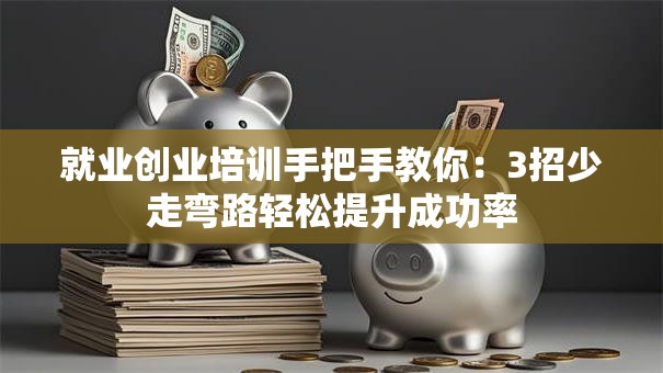 就业创业培训手把手教你：3招少走弯路轻松提升成功率