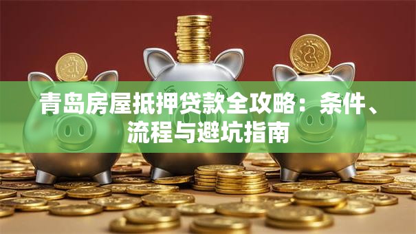青岛房屋抵押贷款全攻略：条件、流程与避坑指南