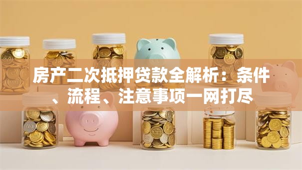 房产二次抵押贷款全解析：条件、流程、注意事项一网打尽