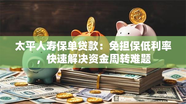 太平人寿保单贷款：免担保低利率，快速解决资金周转难题
