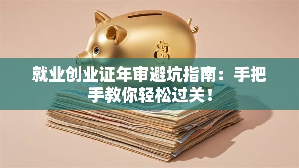 就业创业证年审避坑指南：手把手教你轻松过关！