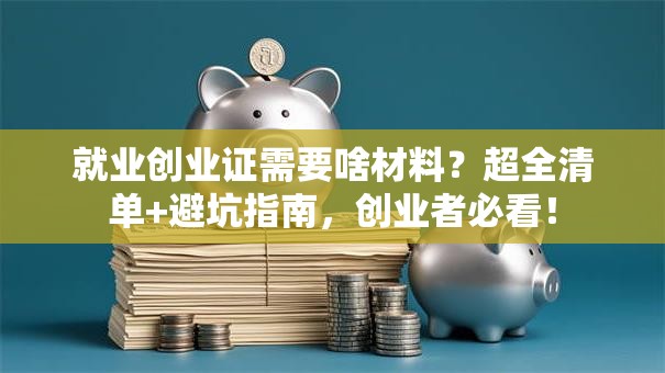 就业创业证需要啥材料？超全清单+避坑指南，创业者必看！