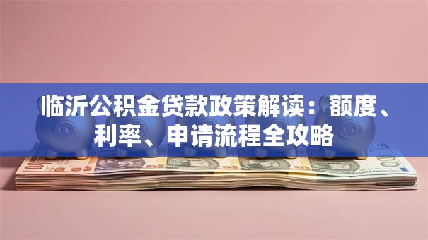 临沂公积金贷款政策解读：额度、利率、申请流程全攻略