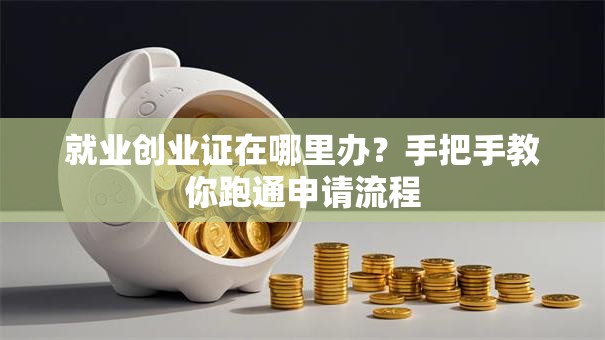 就业创业证在哪里办？手把手教你跑通申请流程