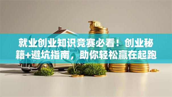 就业创业知识竞赛必看！创业秘籍+避坑指南，助你轻松赢在起跑线