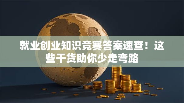 就业创业知识竞赛答案速查！这些干货助你少走弯路