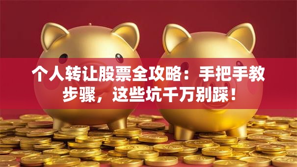 个人转让股票全攻略：手把手教步骤，这些坑千万别踩！