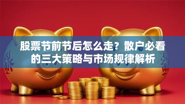 股票节前节后怎么走？散户必看的三大策略与市场规律解析
