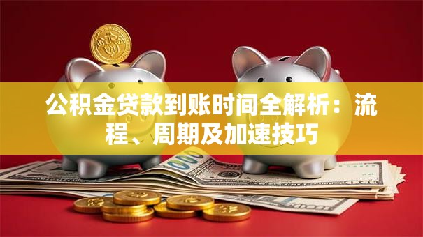 公积金贷款到账时间全解析：流程、周期及加速技巧
