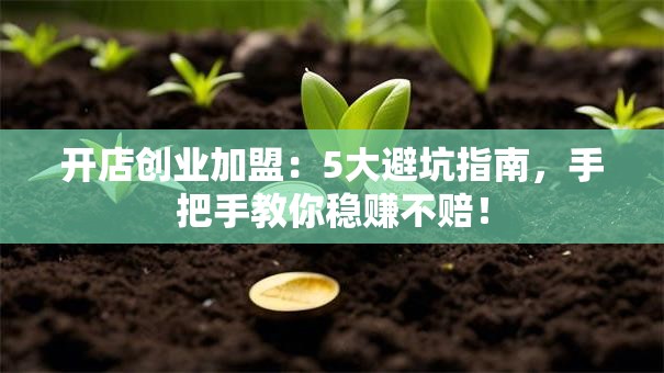 开店创业加盟：5大避坑指南，手把手教你稳赚不赔！