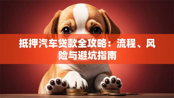 抵押汽车贷款全攻略：流程、风险与避坑指南