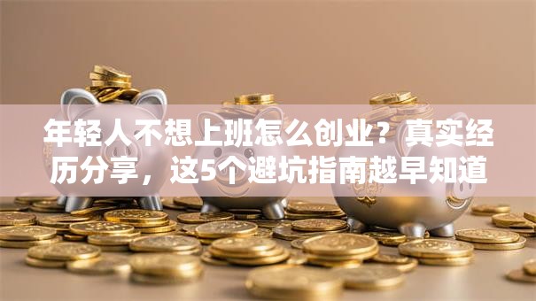 年轻人不想上班怎么创业？真实经历分享，这5个避坑指南越早知道越好