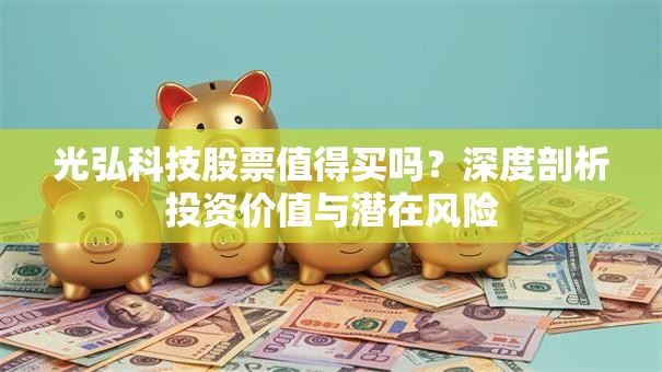 光弘科技股票值得买吗？深度剖析投资价值与潜在风险