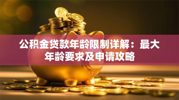 公积金贷款年龄限制详解：最大年龄要求及申请攻略